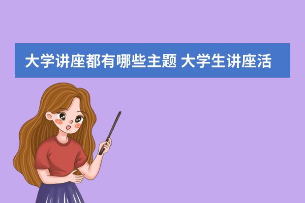 大学讲座都有哪些主题 大学生讲座活动策划书